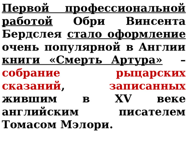 Первой профессиональной работой Обри Винсента Бердслея стало оформление очень популярной в Англии книги «Смерть Артура» – собрание рыцарских сказаний , записанных жившим в XV веке английским писателем Томасом Мэлори. 