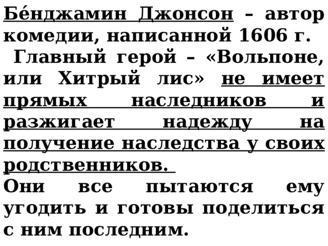 Бе́нджамин Джонсон – автор комедии, написанной 1606 г.  Главный герой – «Вольпоне, или Хитрый лис» не имеет прямых наследников и разжигает надежду на получение наследства у своих родственников. Они все пытаются ему угодить и готовы поделиться с ним последним.  