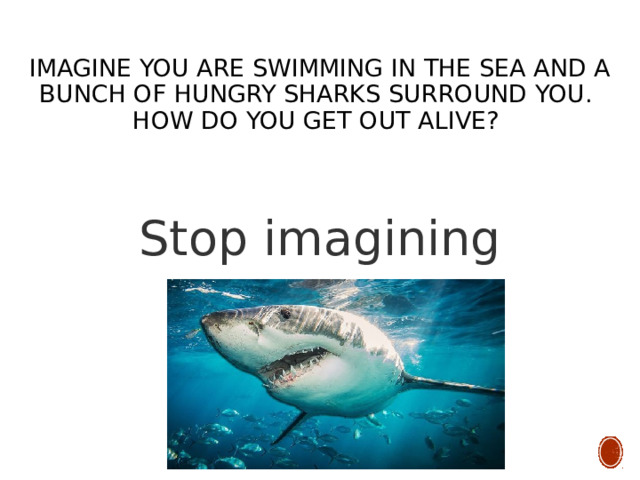  Imagine you are swimming in the sea and a bunch of hungry sharks surround you.  How do you get out alive? Stop imagining 