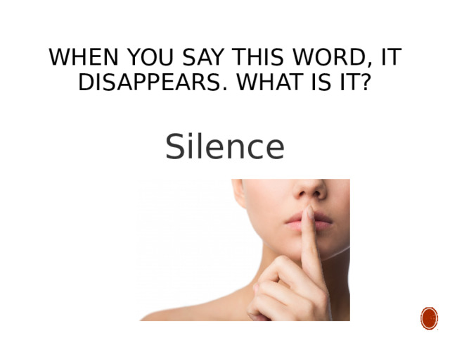  When you say this word, it disappears. What is it? Silence 