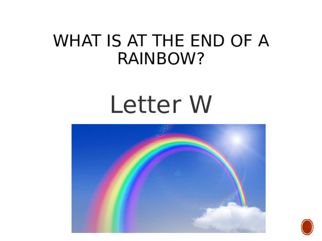  What is at the end of a rainbow? Letter W 