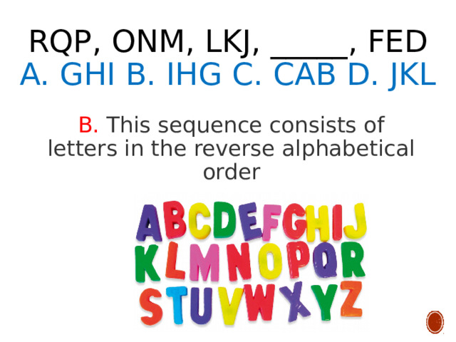 RQP, ONM, LKJ, _____, FED  A. GHI B. IHG C. CAB D. JKL B. This sequence consists of letters in the reverse alphabetical order 