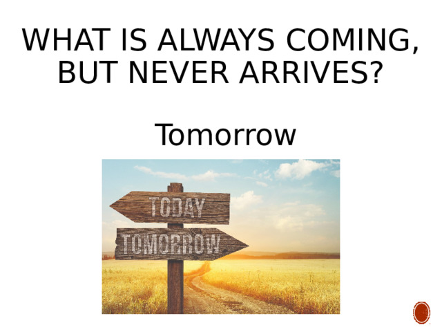 What is always coming, but never arrives? Tomorrow 