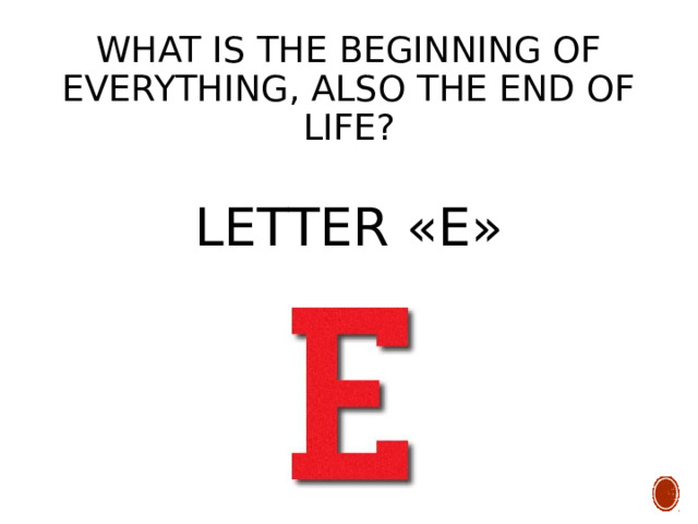 What is the beginning of everything, also the end of life? LETTER «E» 