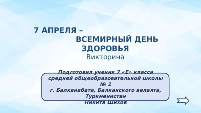 7 АПРЕЛЯ – ВСЕМИРНЫЙ ДЕНЬ ЗДОРОВЬЯ Викторина Подготовил ученик 7 «Е» класса средней общеобразовательной школы № 1 г. Балканабата, Балканского велаята, Туркменистан Никита Шихов  