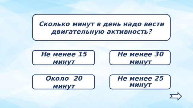 Сколько минут в день надо вести двигательную активность? Не менее 15 минут Не менее 30 минут Около 20 минут Не менее 25 минут   