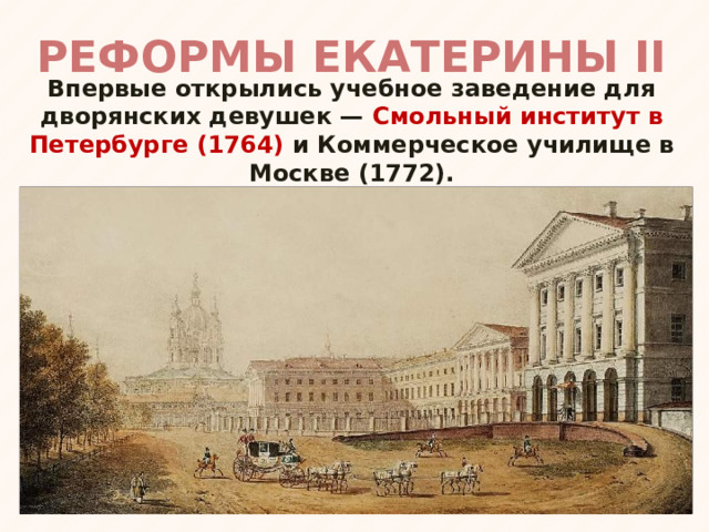 РЕФОРМЫ ЕКАТЕРИНЫ II Впервые открылись учебное заведение для дворянских девушек — Смольный институт в Петербурге (1764) и Коммерческое училище в Москве (1772). 