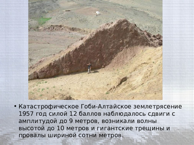 Катастрофическое Гоби-Алтайское землетрясение 1957 год силой 12 баллов наблюдалось сдвиги с амплитудой до 9 метров, возникали волны высотой до 10 метров и гигантские трещины и провалы шириной сотни метров. Лапина Оксана Викторовна 