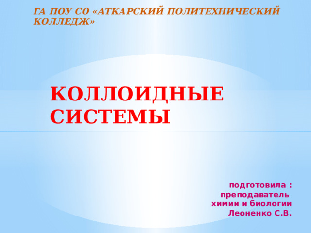 ГА ПОУ СО «Аткарский политехнический колледж»   КОЛЛОИДНЫЕ СИСТЕМЫ     подготовила : преподаватель химии и биологии Леоненко С.В. 