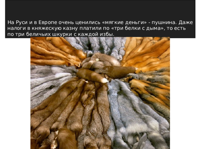 На Руси и в Европе очень ценились «мягкие деньги» - пушнина. Даже налоги в княжескую казну платили по «три белки с дыма», то есть по три беличьих шкурки с каждой избы. 