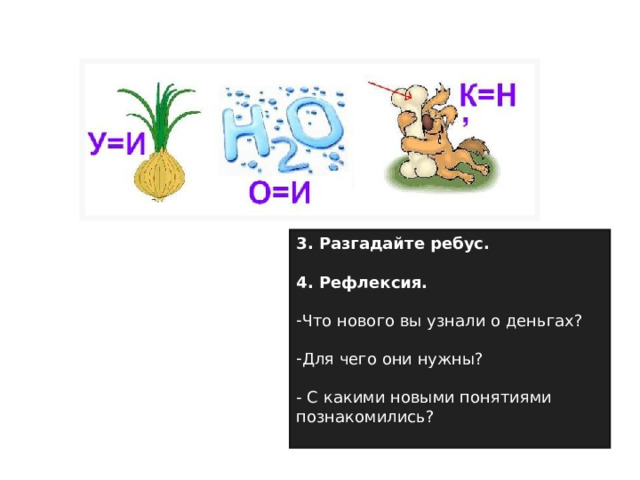 3. Разгадайте ребус.  4. Рефлексия. Что нового вы узнали о деньгах?  Для чего они нужны?  - С какими новыми понятиями познакомились? 