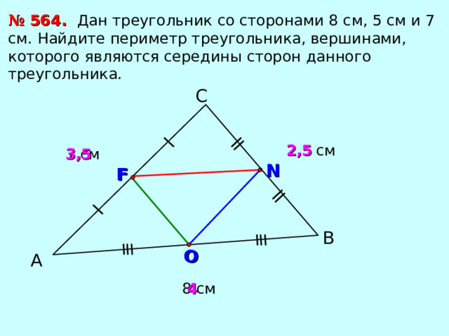 №  56 4 . Дан треугольник со сторонами 8 см, 5 см и 7 см. Найдите периметр треугольника, вершинами, которого являются середины сторон данного треугольника. С 2,5 5 см 3,5 7 см N F В O А 8 см 4 