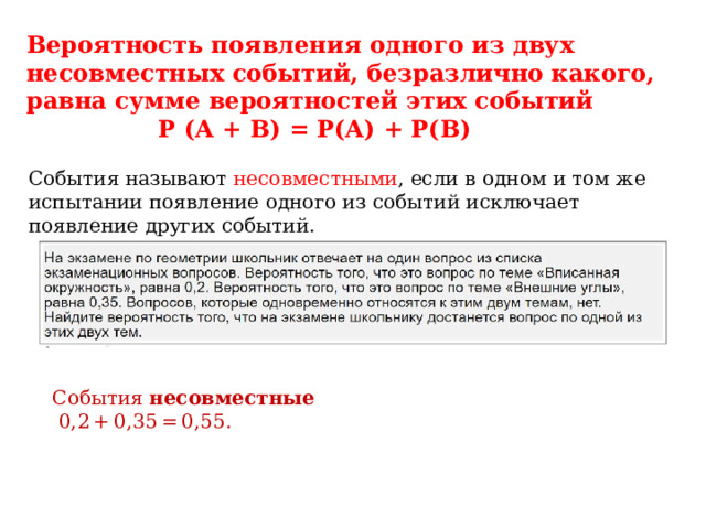 Вероятность появления одного из двух несовместных событий, безразлично какого, равна сумме вероятностей этих событий  P (A + B) = P(A) + P(B) События называют несовместными , если в одном и том же испытании появление одного из событий исключает появление других событий. События несовместные  0,2 + 0,35 = 0,55. 