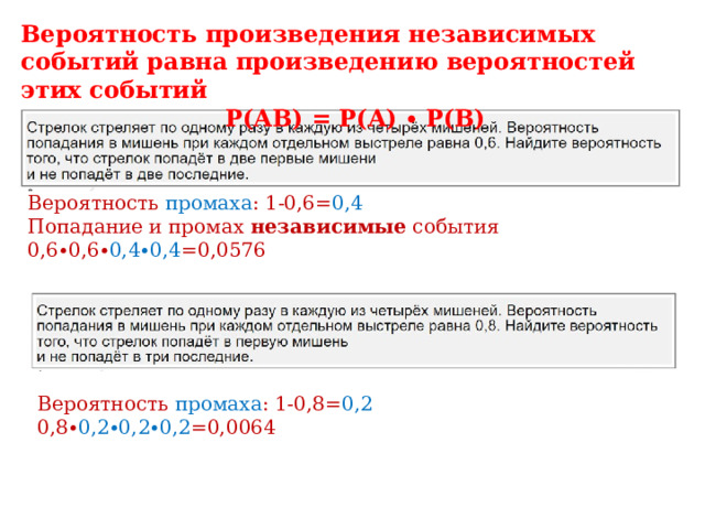 Вероятность произведения независимых событий равна произведению вероятностей этих событий P(AB) = P(A) ∙ P(B) Вероятность промаха : 1-0,6= 0,4 Попадание и промах независимые события 0,6∙0,6∙ 0,4∙0,4 =0,0576 Вероятность промаха : 1-0,8= 0,2 0,8∙ 0,2∙0,2∙0,2 =0,0064 