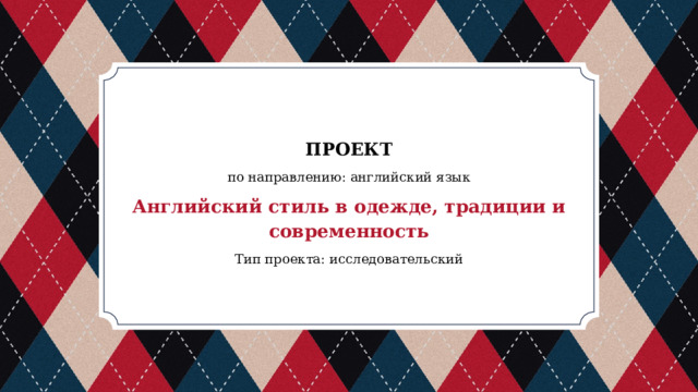 ПРОЕКТ по направлению: английский язык Английский стиль в одежде, традиции и современность Тип проекта: исследовательский 