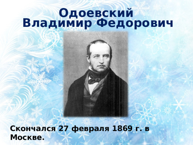 Одоевский  Владимир Федорович Скончался 27 февраля 1869 г. в Москве. 