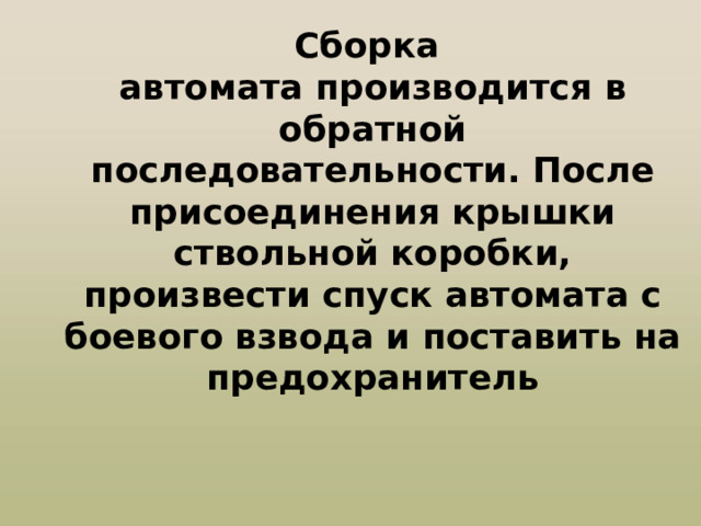 Сборка  автомата производится в обратной последовательности. После присоединения крышки ствольной коробки, произвести спуск автомата с боевого взвода и поставить на предохранитель 