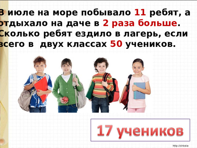 В июле на море побывало 11 ребят, а отдыхало на даче в 2 раза больше . Сколько ребят ездило в лагерь, если всего в двух классах 50 учеников. 