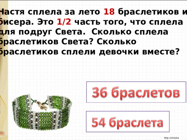 Настя сплела за лето 18 браслетиков из бисера. Это 1/2 часть того, что сплела для подруг Света. Сколько сплела браслетиков Света? Сколько браслетиков сплели девочки вместе? 