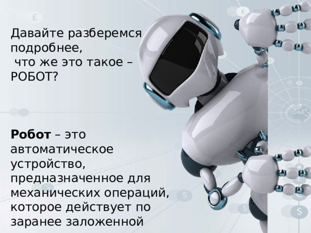 Давайте разберемся подробнее,  что же это такое – РОБОТ? Робот – это автоматическое устройство, предназначенное для механических операций, которое действует по заранее заложенной программе. 