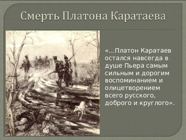 «...Платон Каратаев остался навсегда в душе Пьера самым сильным и дорогим воспоминанием и олицетворением всего русского, доброго и круглого».  