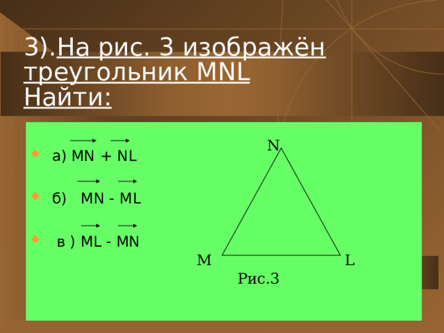 3). На рис. 3 изображён треугольник МNL  Найти:  а) MN + NL   б)   MN - ML   в ) ML - MN N M L Рис.3 