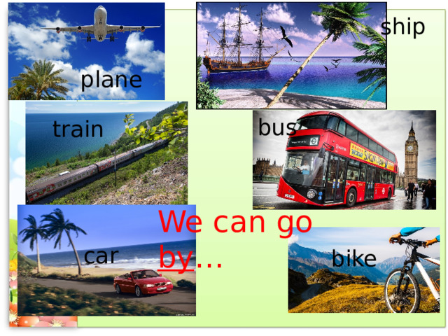 ship plane bus train We can go by … car bike 