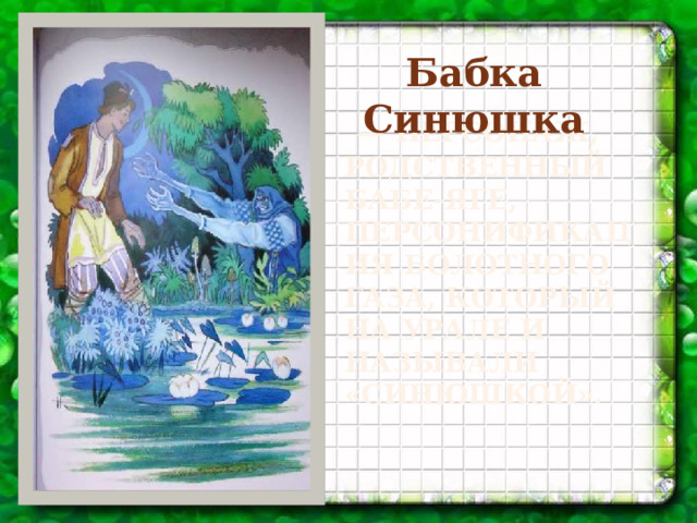 Бабка Синюшка   — персонаж, родственный Бабе-Яге, персонификация болотного газа, который на Урале и называли «синюшкой».   