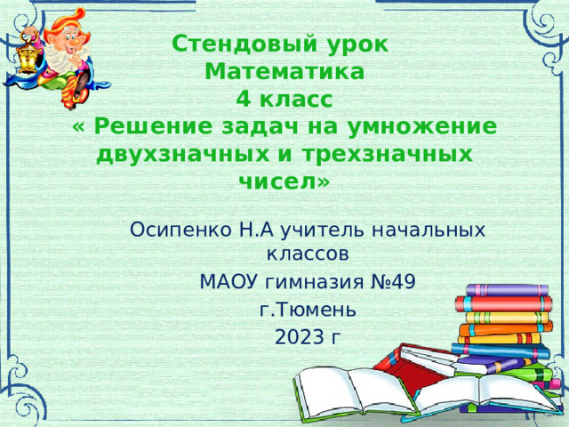 Стендовый урок  Математика  4 класс  « Решение задач на умножение двухзначных и трехзначных чисел»   Осипенко Н.А учитель начальных классов МАОУ гимназия №49 г.Тюмень 2023 г  