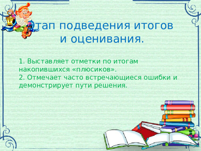 Этап подведения итогов  и оценивания. 1. Выставляет отметки по итогам накопившихся «плюсиков». 2. Отмечает часто встречающиеся ошибки и демонстрирует пути решения. 