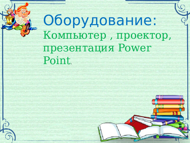 Оборудование: Компьютер , проектор, презентация Power Point . 