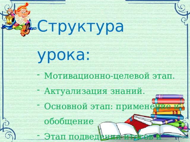 Структура урока: Мотивационно-целевой этап. Актуализация знаний. Основной этап: применение и обобщение Этап подведения итогов и оценивания. Этап рефлекии. 