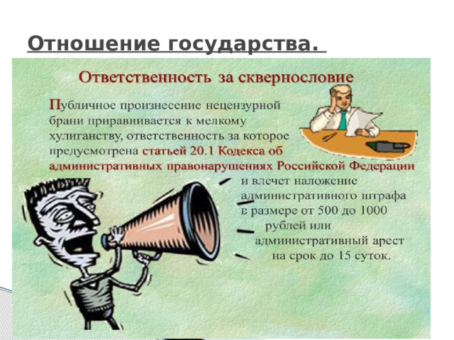 Отношение государства. Ст. 20, ч. 1 «Кодекса РФ об административных правонарушениях» предусматривает следующее наказание за нецензурную брань в общественных местах: штраф в размере от пяти до пятнадцати минимальных размеров оплаты труда (штраф от 500 до 1,5 тыс. руб.) или административный арест на срок до пятнадцати суток. 