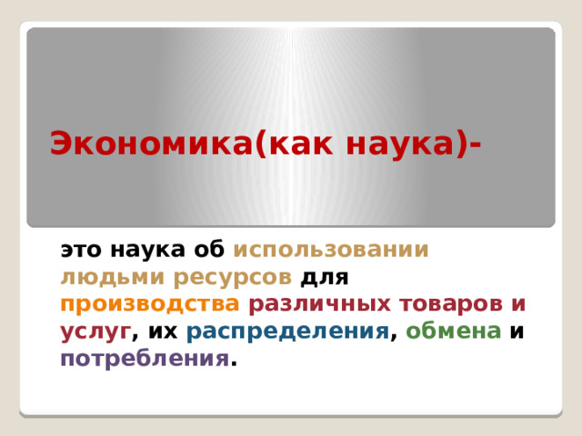 Экономика(как наука)- это наука об использовании людьми ресурсов для производства  различных товаров и услуг , их распределения , обмена и потребления . 