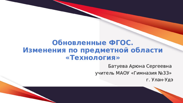  Обновленные ФГОС.  Изменения по предметной области «Технология» Батуева Арюна Сергеевна учитель МАОУ «Гимназия №33» г. Улан-Удэ 