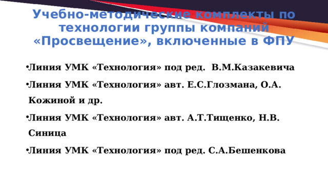 Учебно-методические комплекты по технологии группы компаний «Просвещение», включенные в ФПУ Линия УМК «Технология» под ред. В.М.Казакевича Линия УМК «Технология» авт. Е.С.Глозмана, О.А. Кожиной и др. Линия УМК «Технология» авт. А.Т.Тищенко, Н.В. Синица Линия УМК «Технология» под ред. С.А.Бешенкова 