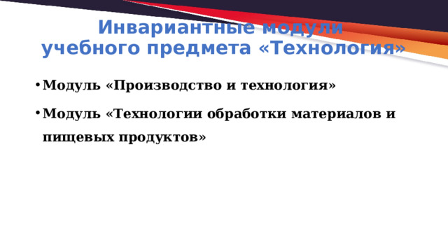 Инвариантные модули  учебного предмета «Технология» Модуль «Производство и технология» Модуль «Технологии обработки материалов и пищевых продуктов»  