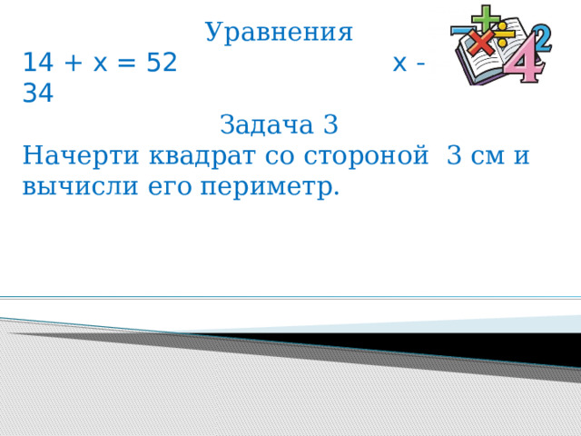 Уравнения 14 + х = 52 х – 28 = 34 Задача 3 Начерти квадрат со стороной 3 см и вычисли его периметр. 