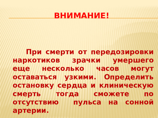  Внимание!    При смерти от передозировки наркотиков зрачки умершего еще несколько часов могут оставаться узкими. Определить остановку сердца и клиническую смерть тогда сможете по отсутствию пульса на сонной артерии. 