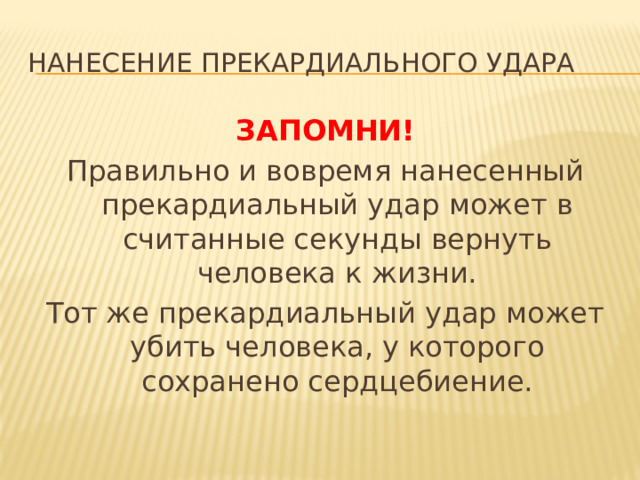 Нанесение прекардиального удара ЗАПОМНИ! Правильно и вовремя нанесенный прекардиальный удар может в считанные секунды вернуть человека к жизни. Тот же прекардиальный удар может убить человека, у которого сохранено сердцебиение. 