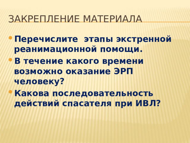 ЗАКРЕПЛЕНИЕ МАТЕРИАЛА Перечислите этапы экстренной реанимационной помощи. В течение какого времени возможно оказание ЭРП человеку? Какова последовательность действий спасателя при ИВЛ? 