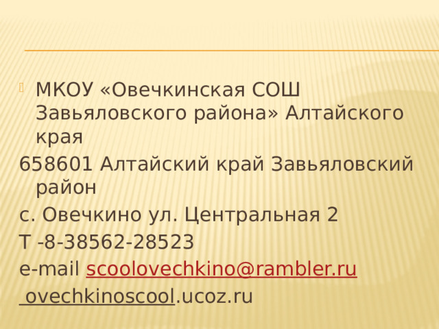 МКОУ «Овечкинская СОШ Завьяловского района» Алтайского края 658601 Алтайский край Завьяловский район с. Овечкино ул. Центральная 2 Т -8-38562-28523 e-mail scoolovechkino@rambler.ru ovechkinoscool .ucoz.ru 