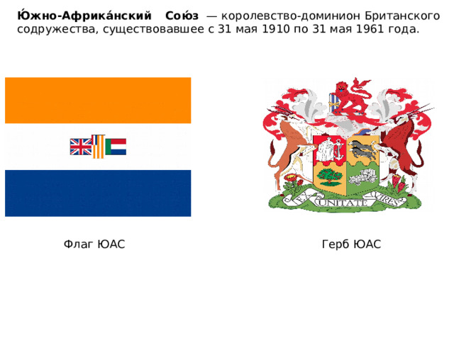 Ю́жно-Африка́нский Сою́з   — королевство-доминион Британского содружества, существовавшее с 31 мая 1910 по 31 мая 1961 года. Флаг ЮАС Герб ЮАС 