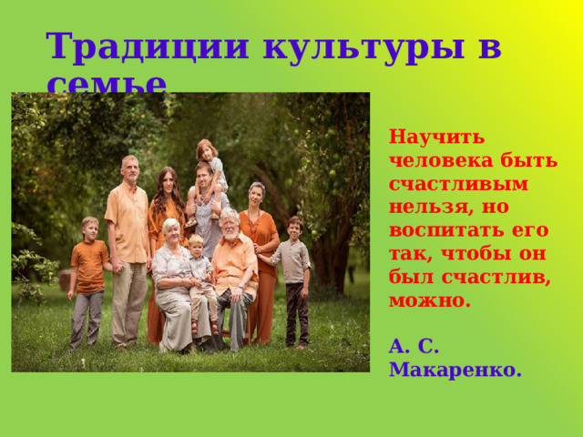 Традиции культуры в семье Научить человека быть счастливым нельзя, но воспитать его так, чтобы он был счастлив, можно.    А. С. Макаренко. 