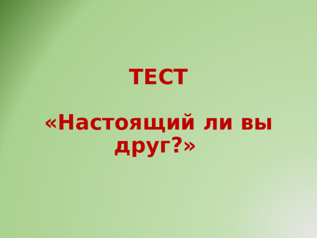   ТЕСТ   «Настоящий ли вы друг?»   