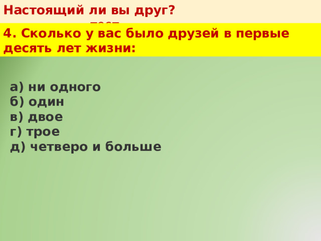 Настоящий ли вы друг?   тест 4. Сколько у вас было друзей в первые десять лет жизни: а) ни одного  б) один  в) двое  г) трое  д) четверо и больше 