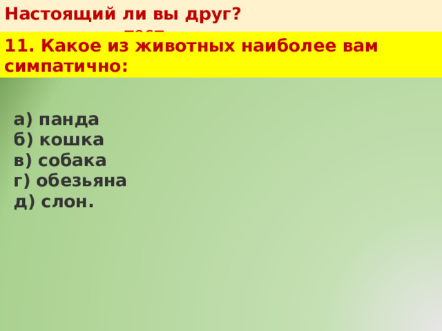 Настоящий ли вы друг?   тест 11. Какое из животных наиболее вам симпатично: а) панда  б) кошка  в) собака  г) обезьяна  д) слон. 