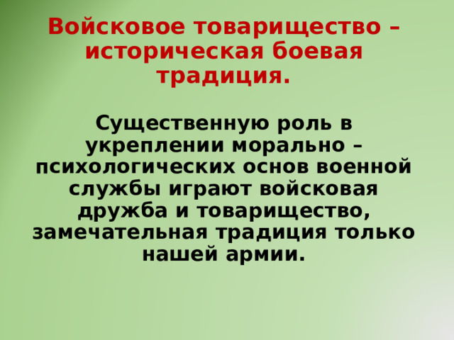 Войсковое товарищество – историческая боевая традиция.   Существенную роль в укреплении морально – психологических основ военной службы играют войсковая дружба и товарищество, замечательная традиция только нашей армии.   