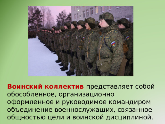 Воинский коллектив представляет собой обособленное, организационно оформленное и руководимое командиром объединение военнослужащих, связанное общностью цели и воинской дисциплиной. 