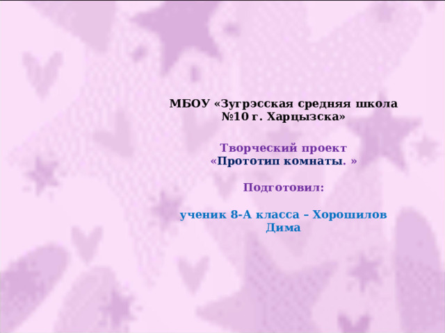 МБОУ «Зугрэсская средняя школа №10 г. Харцызска»   Творческий проект  « Прототип комнаты . »   Подготовил:   ученик 8-А класса – Хорошилов Дима      